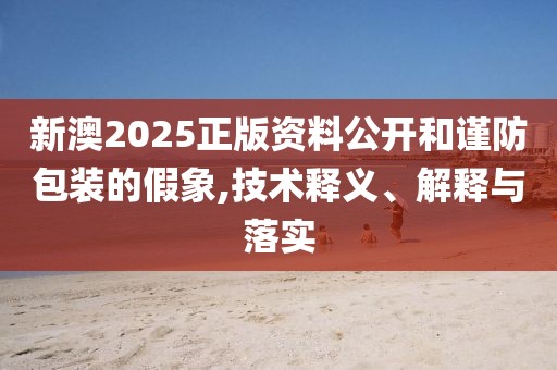 新澳2025正版资料公开和谨防包装的假象,技术释义、解释与落实