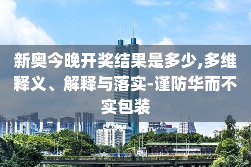 新奥今晚开奖结果是多少,多维释义、解释与落实-谨防华而不实包装