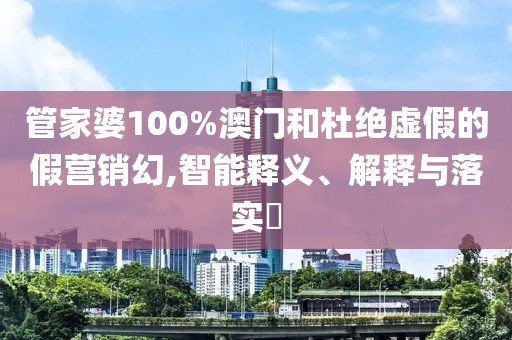 管家婆100%澳门和杜绝虚假的假营销幻,智能释义、解释与落实​